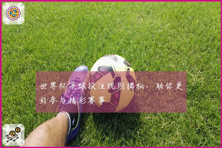 世界杯滚球投注规则揭秘，助你更好参与精彩赛事