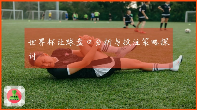 世界杯让球盘口分析与投注策略探讨