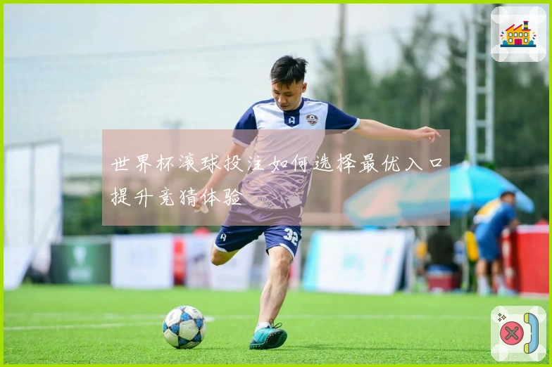 世界杯滚球投注如何选择最优入口提升竞猜体验