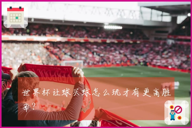 世界杯让球买球怎么玩才有更高胜率？