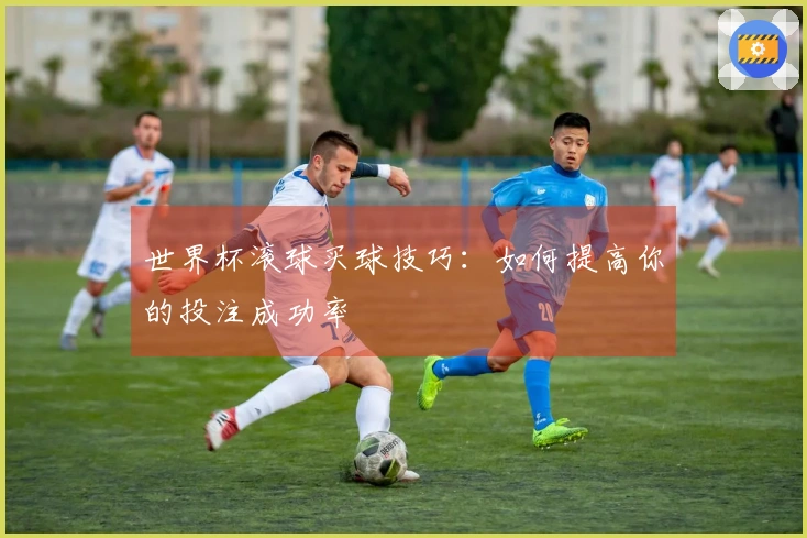 世界杯滚球买球技巧：如何提高你的投注成功率