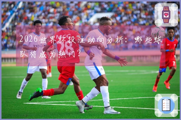 2026世界杯投注动向分析：哪些球队将成为热门？