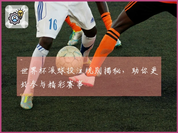 世界杯滚球投注规则揭秘，助你更好参与精彩赛事