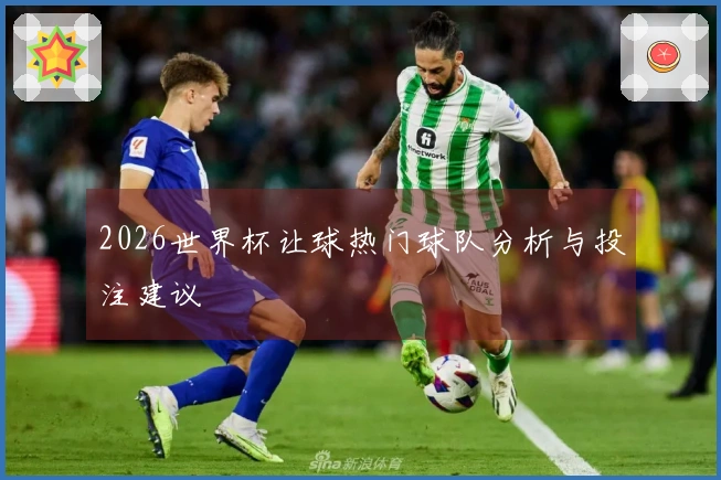 2026世界杯让球热门球队分析与投注建议