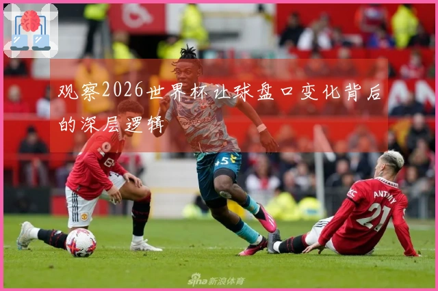 观察2026世界杯让球盘口变化背后的深层逻辑