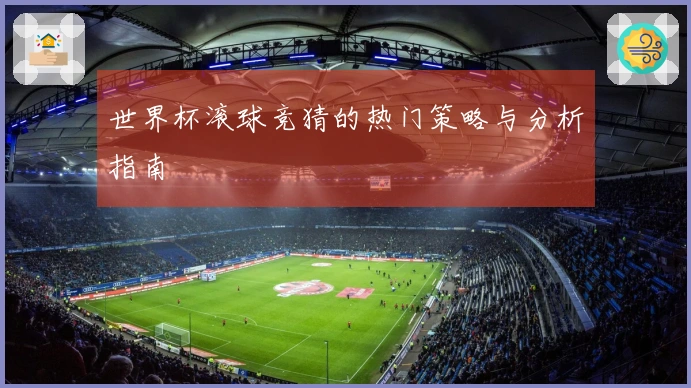 世界杯滚球竞猜的热门策略与分析指南
