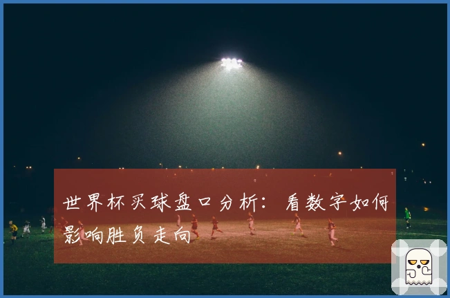 世界杯买球盘口分析：看数字如何影响胜负走向