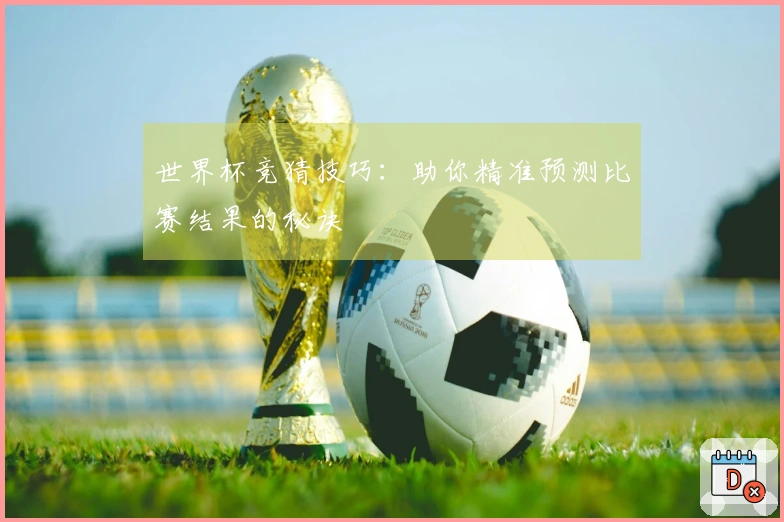 世界杯竞猜技巧：助你精准预测比赛结果的秘诀