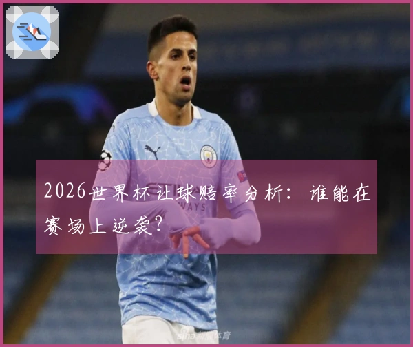 2026世界杯让球赔率分析:谁能在赛场上逆袭?