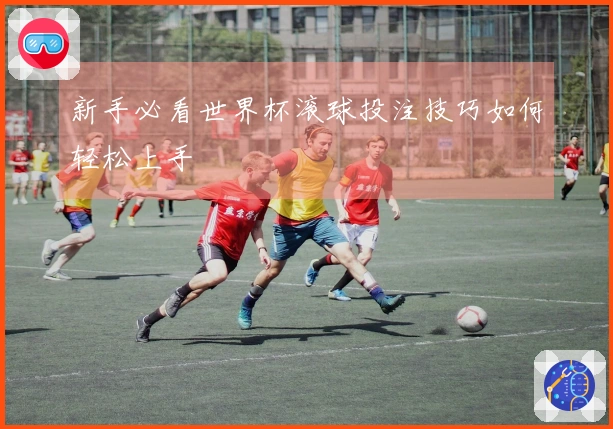 新手必看世界杯滚球投注技巧如何轻松上手