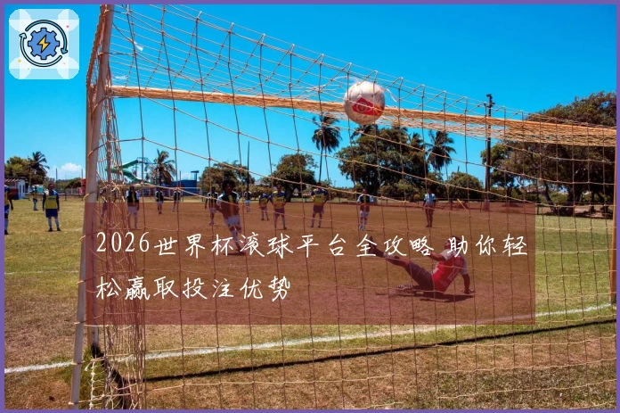 2026世界杯滚球平台全攻略 助你轻松赢取投注优势
