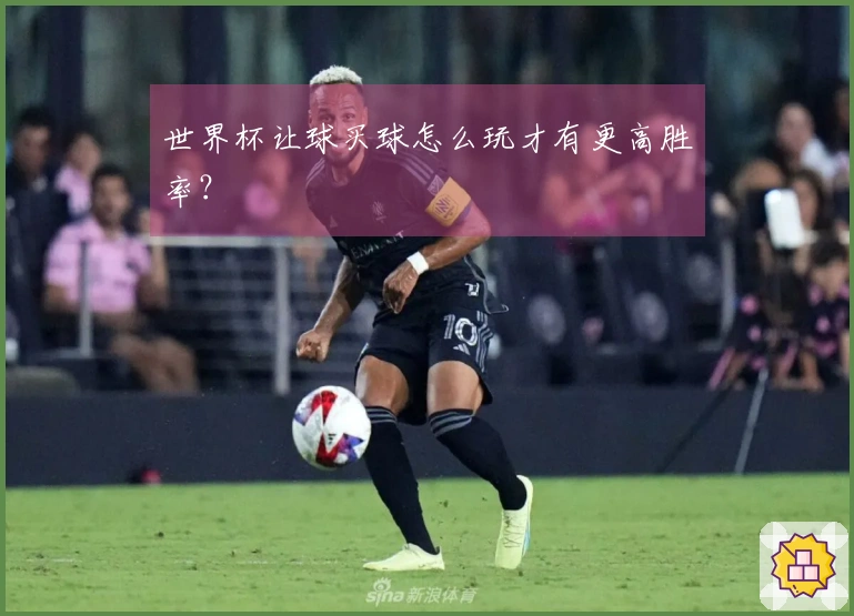 世界杯让球买球怎么玩才有更高胜率？
