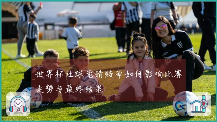 世界杯让球竞猜赔率如何影响比赛走势与最终结果