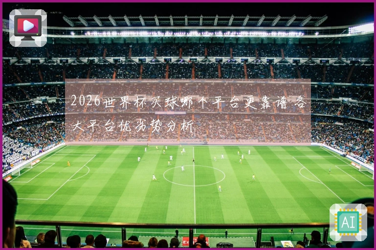 2026世界杯买球哪个平台更靠谱 各大平台优劣势分析