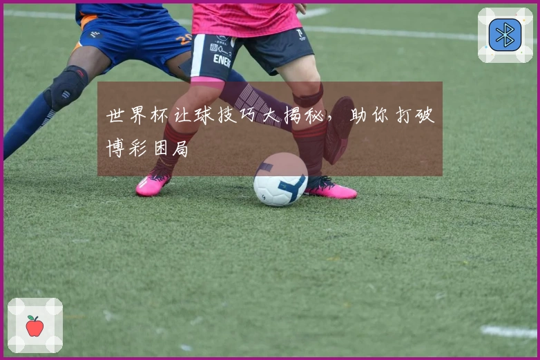 世界杯让球技巧大揭秘，助你打破博彩困局