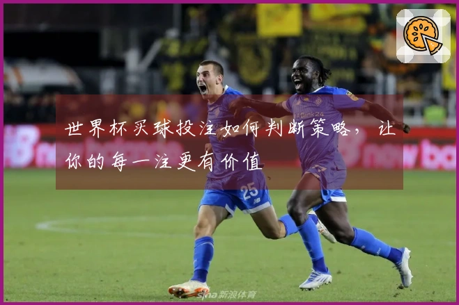 世界杯买球投注如何判断策略，让你的每一注更有价值
