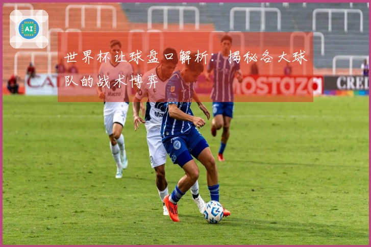 世界杯让球盘口解析：揭秘各大球队的战术博弈