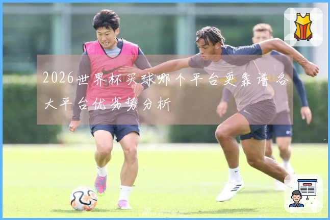 2026世界杯买球哪个平台更靠谱 各大平台优劣势分析