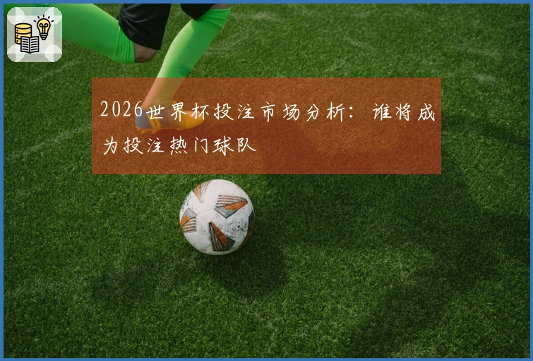 2026世界杯投注市场分析：谁将成为投注热门球队