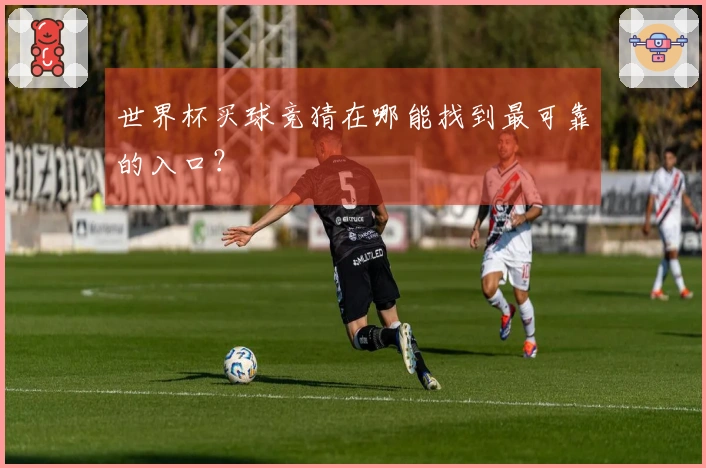 世界杯买球竞猜在哪能找到最可靠的入口？