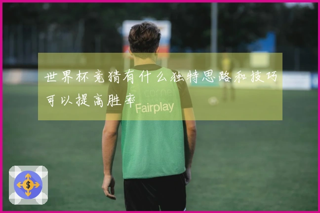世界杯竞猜有什么独特思路和技巧可以提高胜率