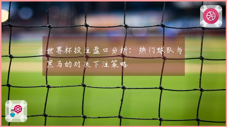 世界杯投注盘口分析：热门球队与黑马的对决下注策略