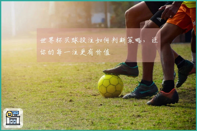 世界杯买球投注如何判断策略，让你的每一注更有价值