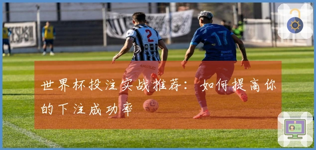 世界杯投注实战推荐：如何提高你的下注成功率