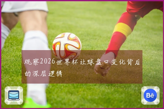 观察2026世界杯让球盘口变化背后的深层逻辑