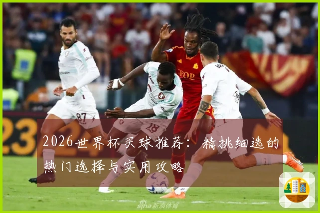 2026世界杯买球推荐：精挑细选的热门选择与实用攻略