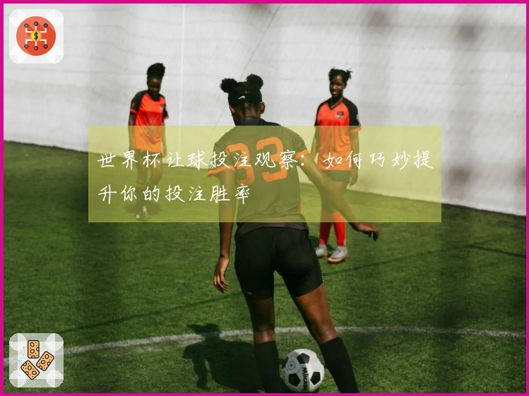 世界杯让球投注观察：如何巧妙提升你的投注胜率