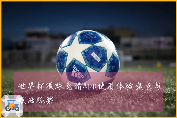 世界杯滚球竞猜App使用体验盘点与数据观察