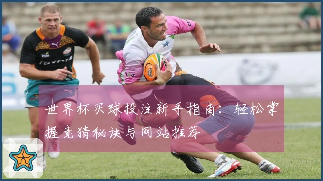 世界杯买球投注新手指南：轻松掌握竞猜秘诀与网站推荐