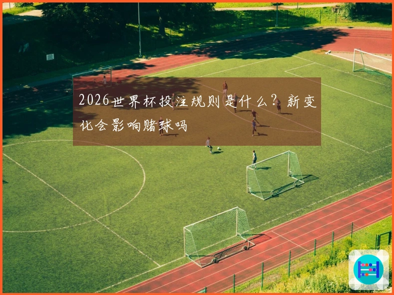 2026世界杯投注规则是什么？新变化会影响赌球吗