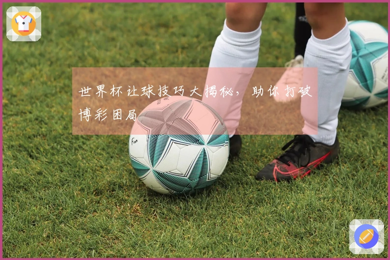 世界杯让球技巧大揭秘，助你打破博彩困局