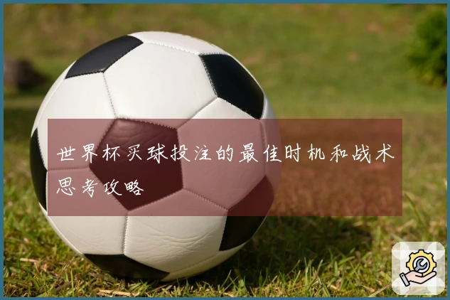 世界杯买球投注的最佳时机和战术思考攻略