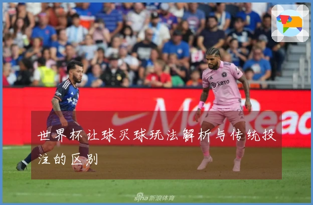 世界杯让球买球玩法解析与传统投注的区别