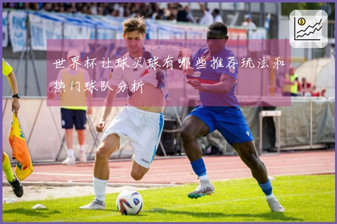 世界杯让球买球有哪些推荐玩法和热门球队分析